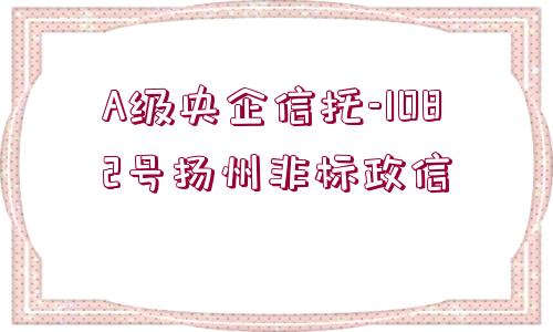 A級(jí)央企信托-1082號(hào)揚(yáng)州非標(biāo)政信