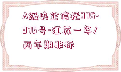 A級央企信托375-376號-江蘇一年/兩年期非標(biāo)