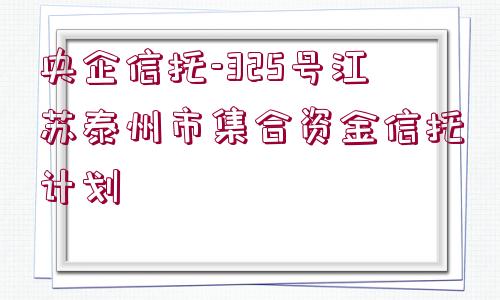 央企信托-325號江蘇泰州市集合資金信托計劃