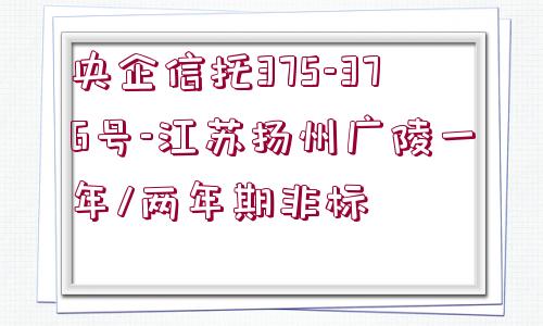 央企信托375-376號-江蘇揚(yáng)州廣陵一年/兩年期非標(biāo)