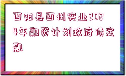 酉陽(yáng)縣酉州實(shí)業(yè)2024年融資計(jì)劃政府債定融