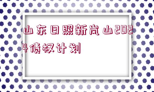 山東日照新嵐山2024債權(quán)計(jì)劃