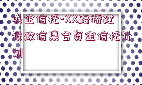 央企信托-XX路橋建設(shè)政信集合資金信托計(jì)劃