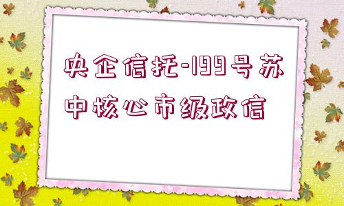 央企信托-199號蘇中核心市級政信