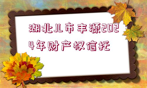 湖北JL市豐源2024年財(cái)產(chǎn)權(quán)信托