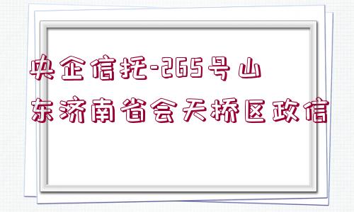 央企信托-265號山東濟(jì)南省會天橋區(qū)政信