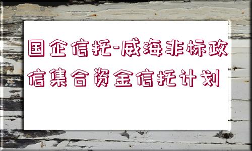 國企信托-威海非標(biāo)政信集合資金信托計(jì)劃