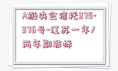 A級央企信托375-376號-江蘇一年/兩年期非標(biāo)