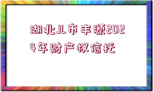 湖北JL市豐源2024年財產(chǎn)權(quán)信托