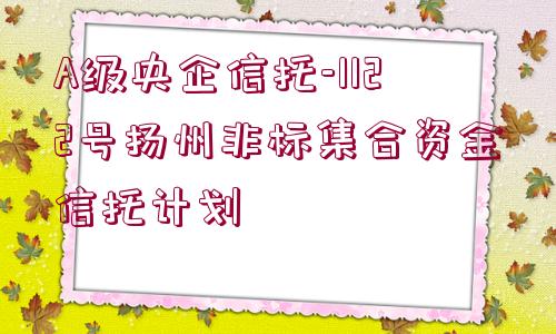 A級央企信托-1122號揚(yáng)州非標(biāo)集合資金信托計劃