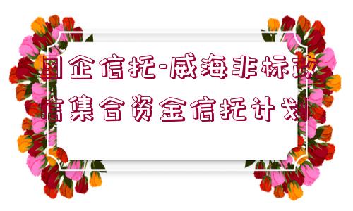 國(guó)企信托-威海非標(biāo)政信集合資金信托計(jì)劃