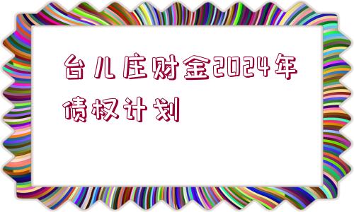 臺(tái)兒莊財(cái)金2024年債權(quán)計(jì)劃