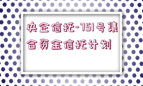 央企信托-751號集合資金信托計(jì)劃