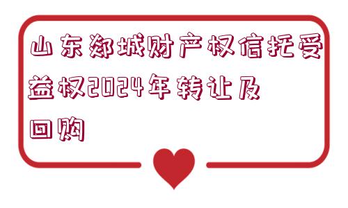 山東郯城財(cái)產(chǎn)權(quán)信托受益權(quán)2024年轉(zhuǎn)讓及回購