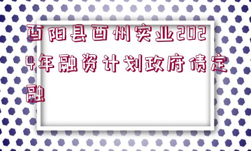 酉陽縣酉州實(shí)業(yè)2024年融資計(jì)劃政府債定融