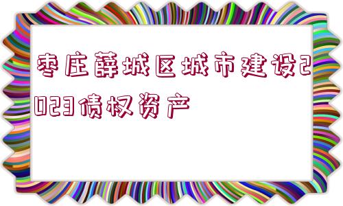 棗莊薛城區(qū)城市建設(shè)2023債權(quán)資產(chǎn)