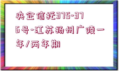 央企信托375-376號-江蘇揚州廣陵一年/兩年期