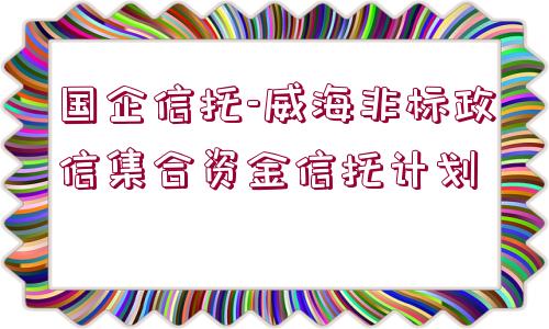 國(guó)企信托-威海非標(biāo)政信集合資金信托計(jì)劃