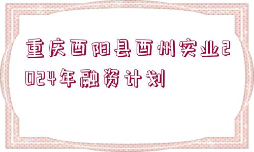 重慶酉陽縣酉州實(shí)業(yè)2024年融資計(jì)劃