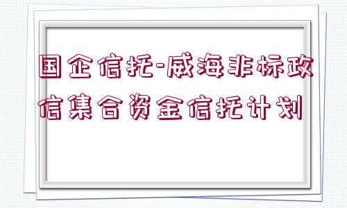 國企信托-威海非標(biāo)政信集合資金信托計劃