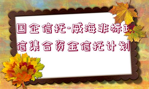 國(guó)企信托-威海非標(biāo)政信集合資金信托計(jì)劃