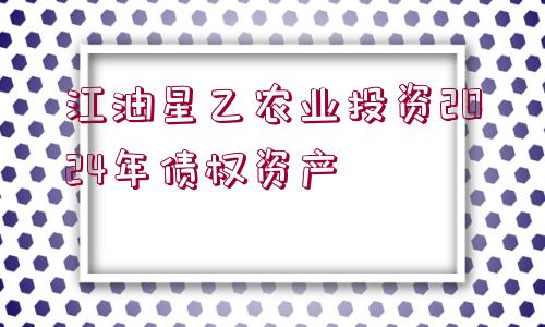 江油星乙農(nóng)業(yè)投資2024年債權(quán)資產(chǎn)