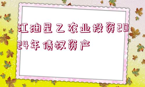 江油星乙農(nóng)業(yè)投資2024年債權(quán)資產(chǎn)