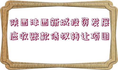 陜西灃西新城投資發(fā)展應(yīng)收賬款債權(quán)轉(zhuǎn)讓項(xiàng)目