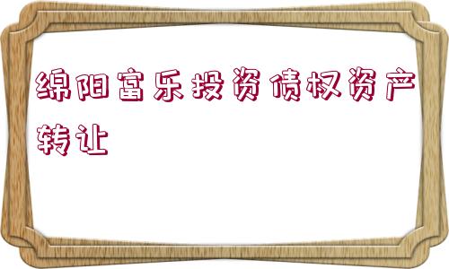 綿陽(yáng)富樂(lè)投資債權(quán)資產(chǎn)轉(zhuǎn)讓