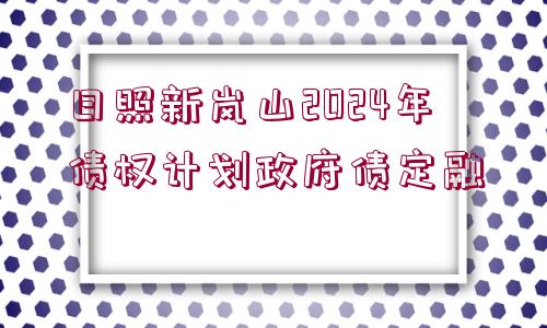 日照新嵐山2024年債權(quán)計劃政府債定融