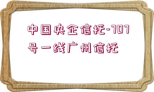 中國(guó)央企信托-707號(hào)一線廣州信托