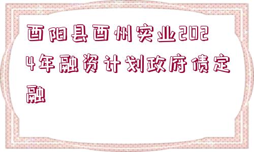 酉陽(yáng)縣酉州實(shí)業(yè)2024年融資計(jì)劃政府債定融