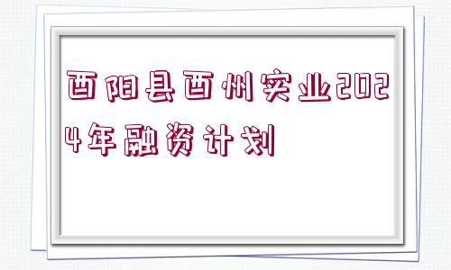 酉陽縣酉州實(shí)業(yè)2024年融資計(jì)劃