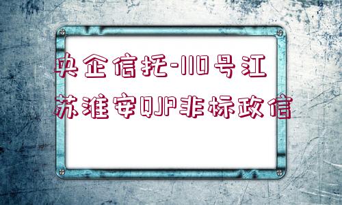 央企信托-110號(hào)江蘇淮安QJP非標(biāo)政信