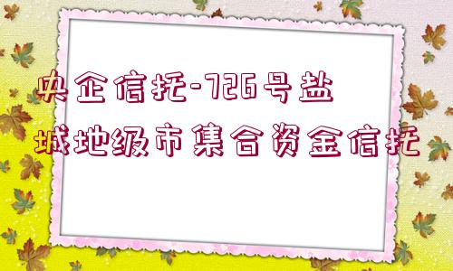 央企信托-726號鹽城地級市集合資金信托