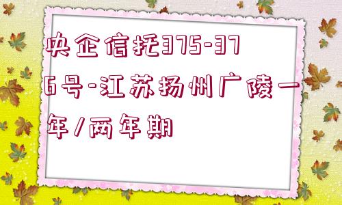 央企信托375-376號-江蘇揚州廣陵一年/兩年期