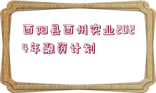 酉陽縣酉州實業(yè)2024年融資計劃