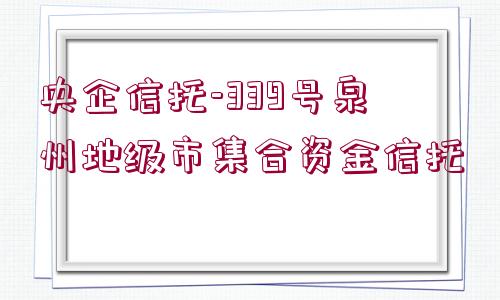 央企信托-339號泉州地級市集合資金信托