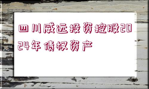 四川威遠(yuǎn)投資控股2024年債權(quán)資產(chǎn)