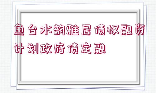 魚臺(tái)水韻雅居債權(quán)融資計(jì)劃政府債定融