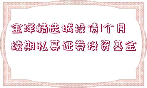 金澤精選城投債1個(gè)月續(xù)期私募證券投資基金