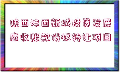 陜西灃西新城投資發(fā)展應(yīng)收賬款債權(quán)轉(zhuǎn)讓項(xiàng)目