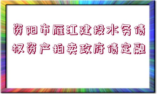 資陽(yáng)市雁江建投水務(wù)債權(quán)資產(chǎn)拍賣政府債定融