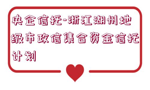 央企信托-浙江湖州地級(jí)市政信集合資金信托計(jì)劃