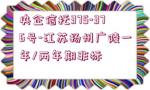 央企信托375-376號(hào)-江蘇揚(yáng)州廣陵一年/兩年期非標(biāo)