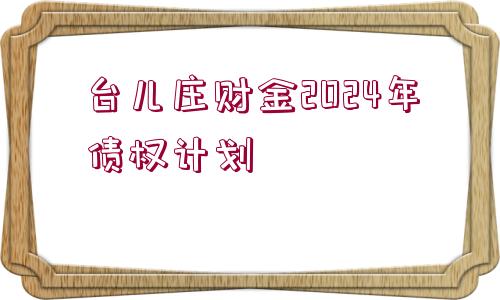 臺(tái)兒莊財(cái)金2024年債權(quán)計(jì)劃