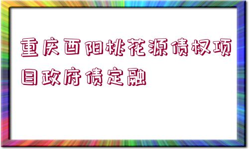 重慶酉陽桃花源債權項目政府債定融