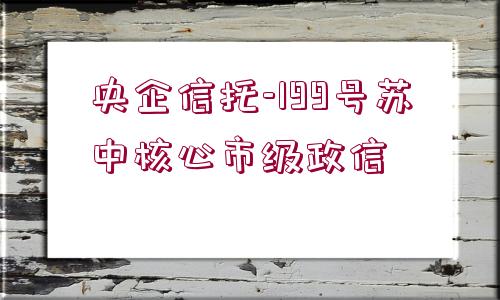 央企信托-199號蘇中核心市級政信