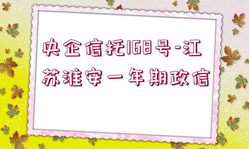 央企信托168號(hào)-江蘇淮安一年期政信