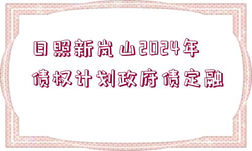 日照新嵐山2024年債權(quán)計劃政府債定融